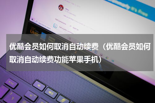 优酷会员如何取消自动续费（优酷会员如何取消自动续费功能苹果手机）