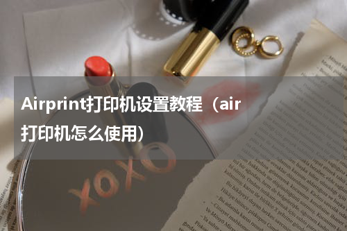 Airprint打印机设置教程（air打印机怎么使用）