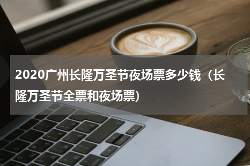 2020广州长隆万圣节夜场票多少钱（长隆万圣节全票和夜场票）