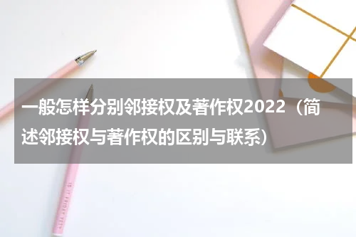 一般怎样分别邻接权及著作权2022（简述邻接权与著作权的区别与联系）