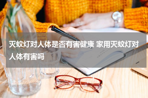 灭蚊灯对人体是否有害健康 家用灭蚊灯对人体有害吗