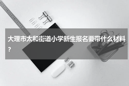 大理市太和街道小学新生报名要带什么材料？