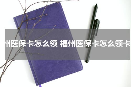 福州医保卡怎么领 福州医保卡怎么领卡