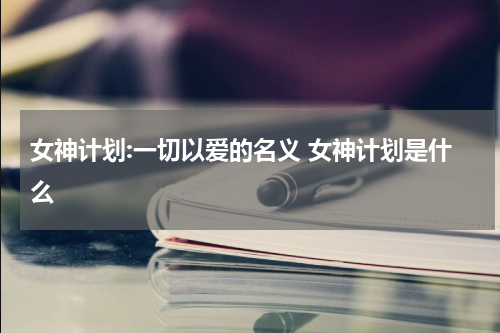 女神计划:一切以爱的名义 女神计划是什么