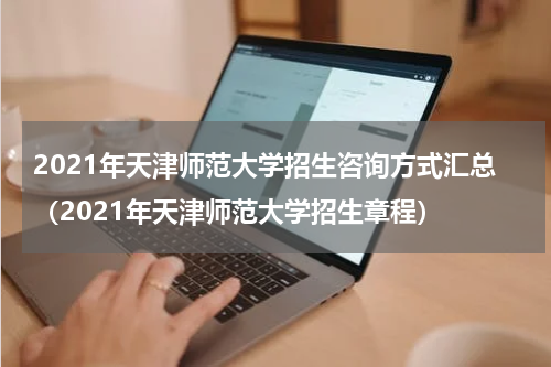 2021年天津师范大学招生咨询方式汇总（2021年天津师范大学招生章程）