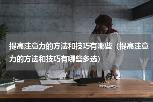 提高注意力的方法和技巧有哪些（提高注意力的方法和技巧有哪些多选）