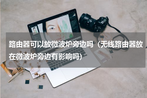 路由器可以放微波炉旁边吗（无线路由器放在微波炉旁边有影响吗）
