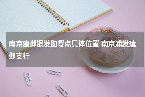 南京建邺银发助餐点具体位置 南京浦发建邺支行