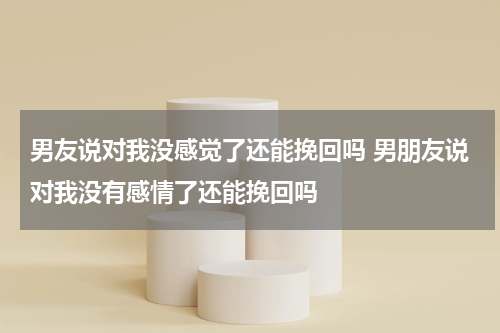 男友说对我没感觉了还能挽回吗 男朋友说对我没有感情了还能挽回吗
