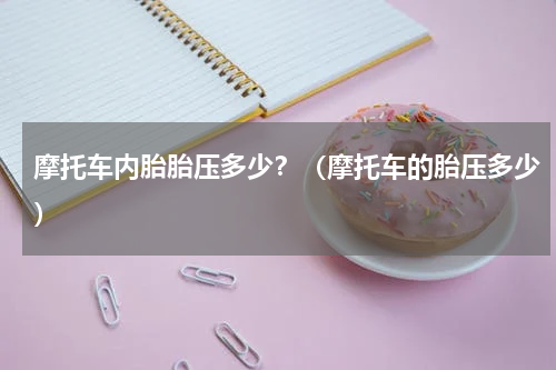 摩托车内胎胎压多少？（摩托车的胎压多少）