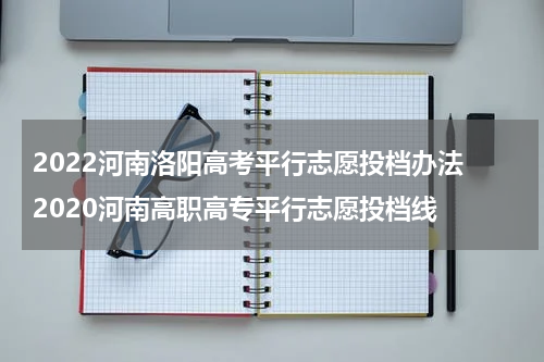 2022河南洛阳高考平行志愿投档办法 2020河南高职高专平行志愿投档线