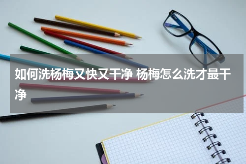 如何洗杨梅又快又干净 杨梅怎么洗才最干净
