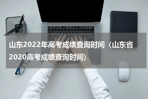 山东2022年高考成绩查询时间（山东省2020高考成绩查询时间）