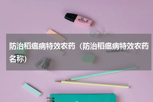 防治稻瘟病特效农药（防治稻瘟病特效农药名称）