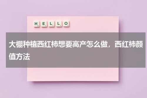 大棚种植西红柿想要高产怎么做，西红柿颜值方法