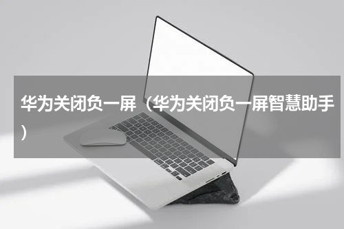 华为关闭负一屏（华为关闭负一屏智慧助手）