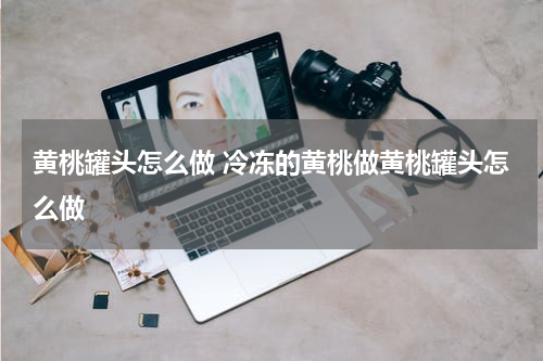黄桃罐头怎么做 冷冻的黄桃做黄桃罐头怎么做