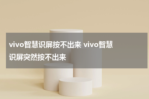 vivo智慧识屏按不出来 vivo智慧识屏突然按不出来