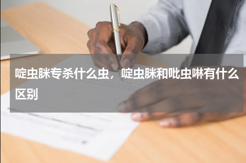 啶虫脒专杀什么虫，啶虫脒和吡虫啉有什么区别