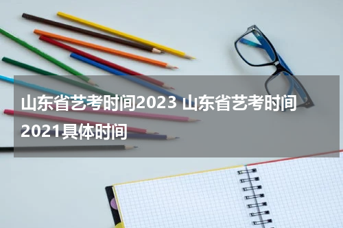 山东省艺考时间2023 山东省艺考时间2021具体时间