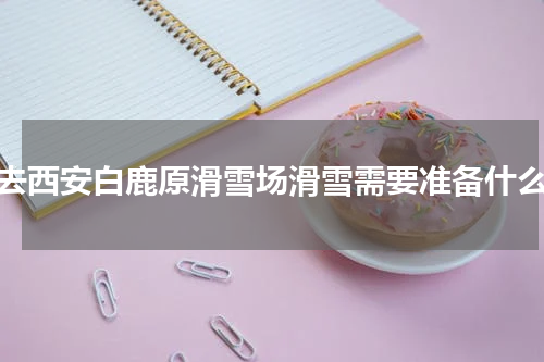 去西安白鹿原滑雪场滑雪需要准备什么