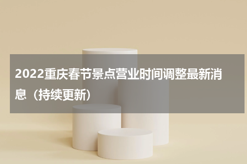 2022重庆春节景点营业时间调整最新消息（持续更新）