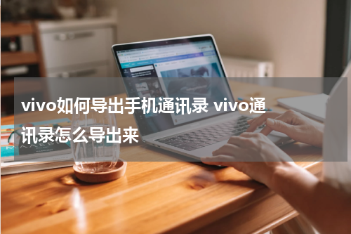 vivo如何导出手机通讯录 vivo通讯录怎么导出来