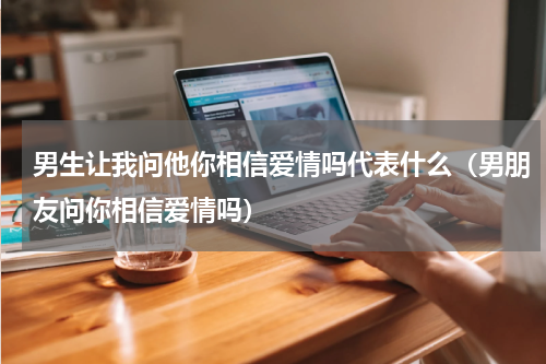 男生让我问他你相信爱情吗代表什么（男朋友问你相信爱情吗）