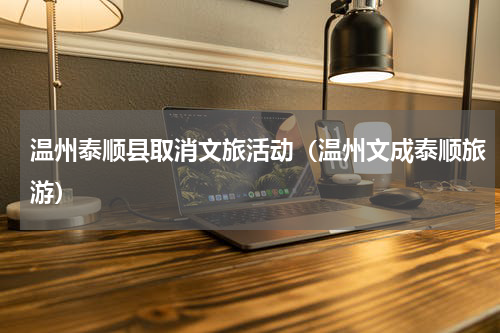 温州泰顺县取消文旅活动（温州文成泰顺旅游）