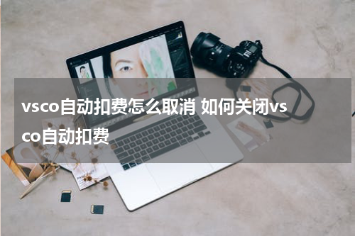 vsco自动扣费怎么取消 如何关闭vsco自动扣费