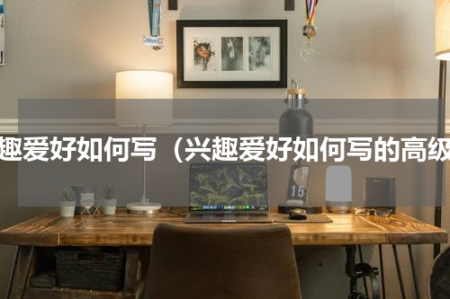 兴趣爱好如何写（兴趣爱好如何写的高级）