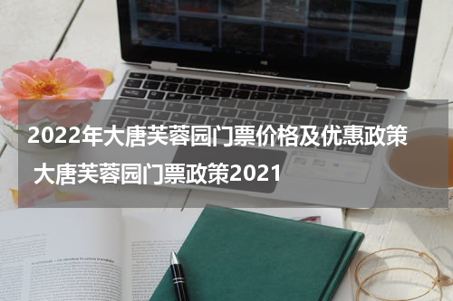 2022年大唐芙蓉园门票价格及优惠政策 大唐芙蓉园门票政策2021