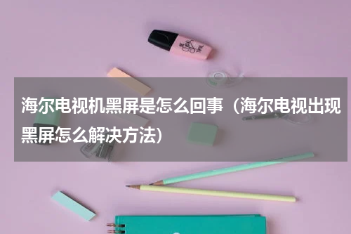 海尔电视机黑屏是怎么回事（海尔电视出现黑屏怎么解决方法）