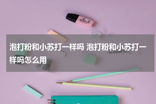 泡打粉和小苏打一样吗 泡打粉和小苏打一样吗怎么用