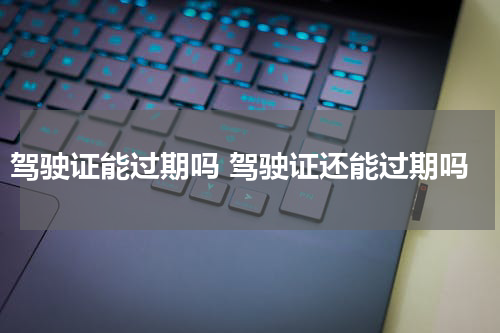 驾驶证能过期吗 驾驶证还能过期吗