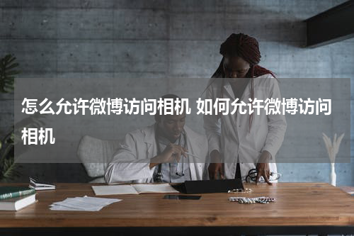 怎么允许微博访问相机 如何允许微博访问相机