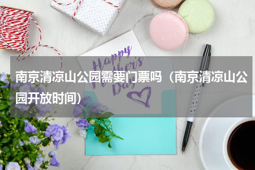 南京清凉山公园需要门票吗（南京清凉山公园开放时间）