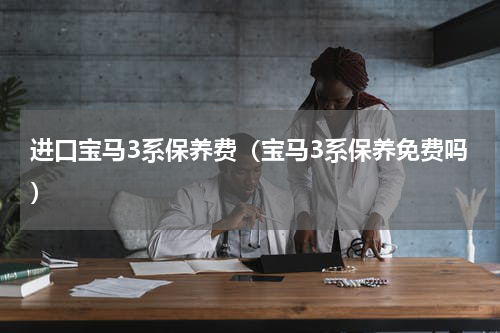 进口宝马3系保养费（宝马3系保养免费吗）