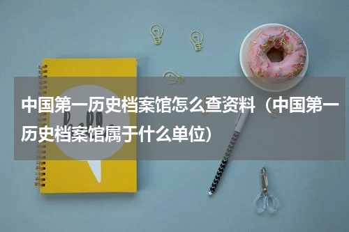 中国第一历史档案馆怎么查资料（中国第一历史档案馆属于什么单位）