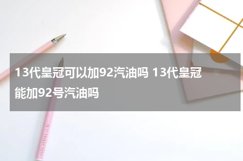 13代皇冠可以加92汽油吗 13代皇冠能加92号汽油吗