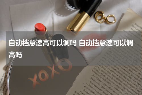 自动档怠速高可以调吗 自动挡怠速可以调高吗