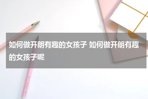 如何做开朗有趣的女孩子 如何做开朗有趣的女孩子呢