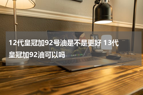 12代皇冠加92号油是不是更好 13代皇冠加92油可以吗