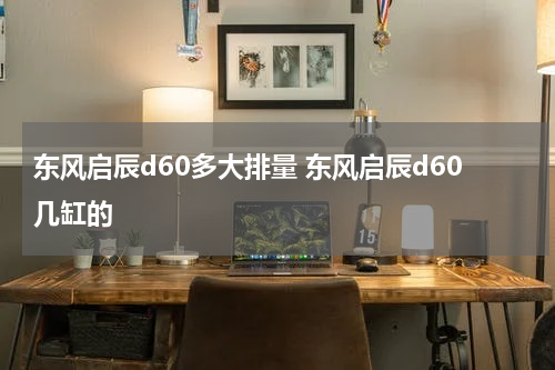 东风启辰d60多大排量 东风启辰d60几缸的