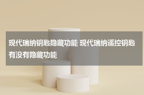 现代瑞纳钥匙隐藏功能 现代瑞纳遥控钥匙有没有隐藏功能