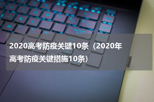2020高考防疫关键10条（2020年高考防疫关键措施10条）