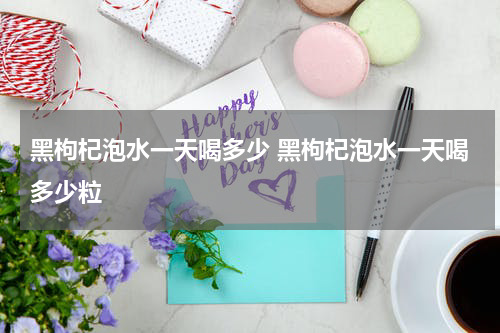 黑枸杞泡水一天喝多少 黑枸杞泡水一天喝多少粒