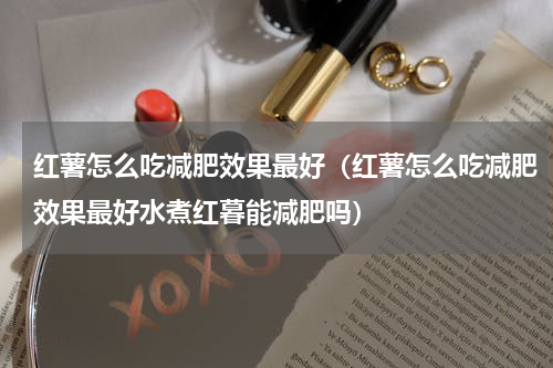 红薯怎么吃减肥效果最好（红薯怎么吃减肥效果最好水煮红暮能减肥吗）