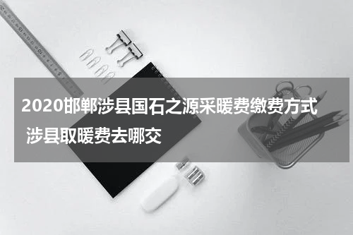 2020邯郸涉县国石之源采暖费缴费方式 涉县取暖费去哪交