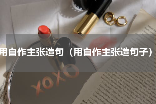 用自作主张造句（用自作主张造句子）